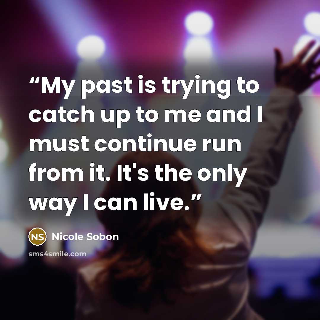 “My past is trying to catch up to me and I must continue run from it. It's the only way I can live.” quote by Nicole Sobon