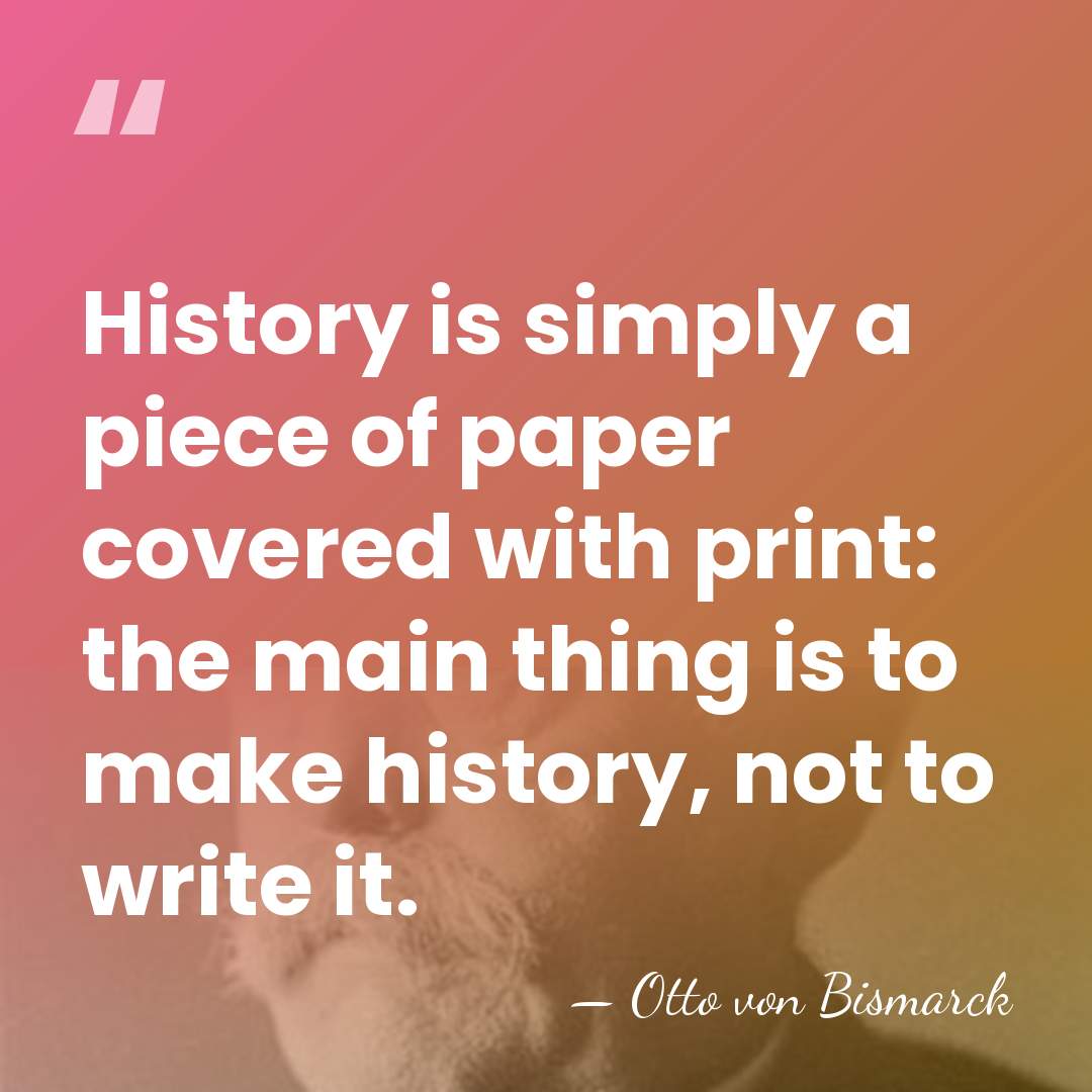 History is simply a piece of paper covered with print: the main&hellip; - Otto von Bismarck