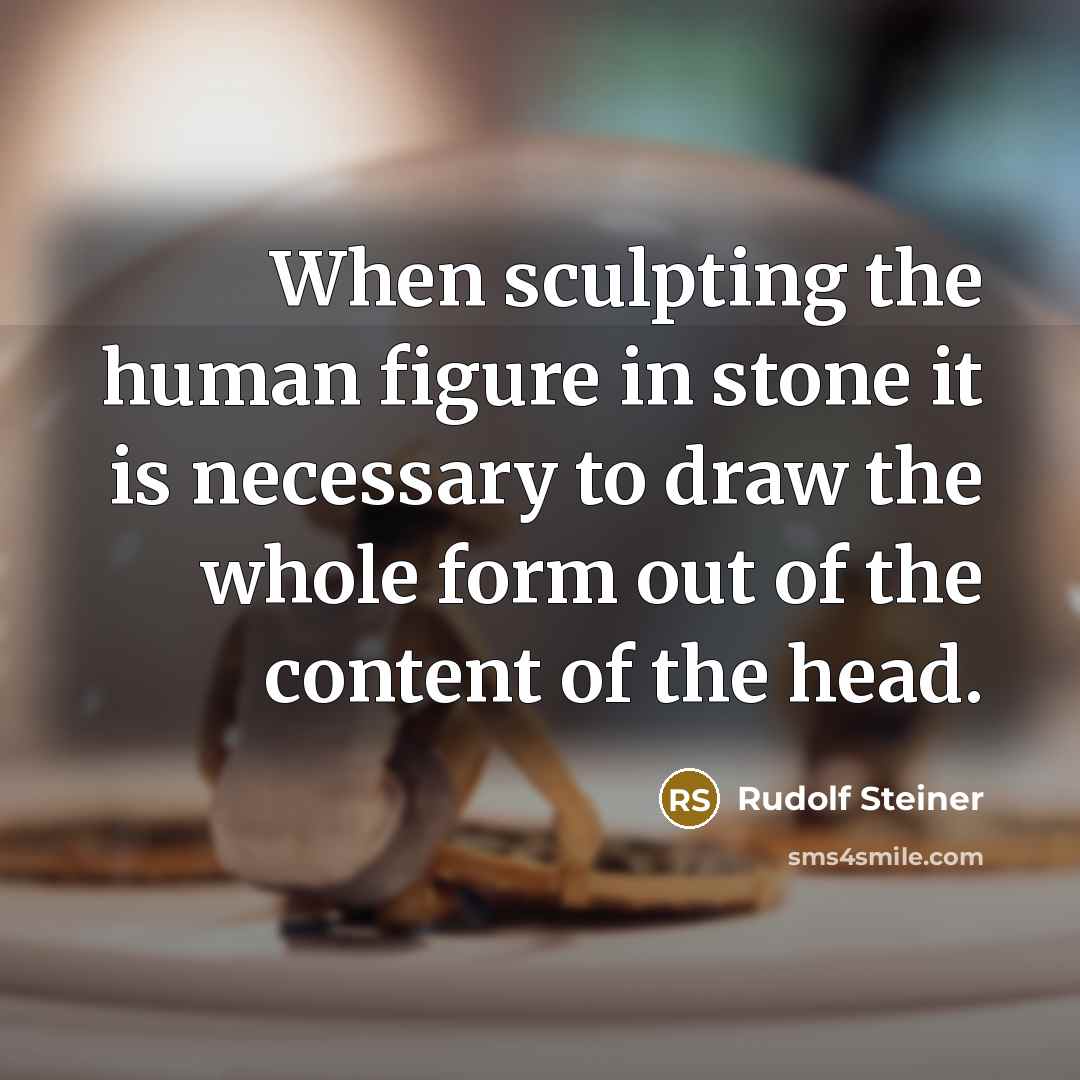 “When sculpting the human figure in stone it is necessary to draw the whole form out of the content of the head.” quote by Rudolf Steiner