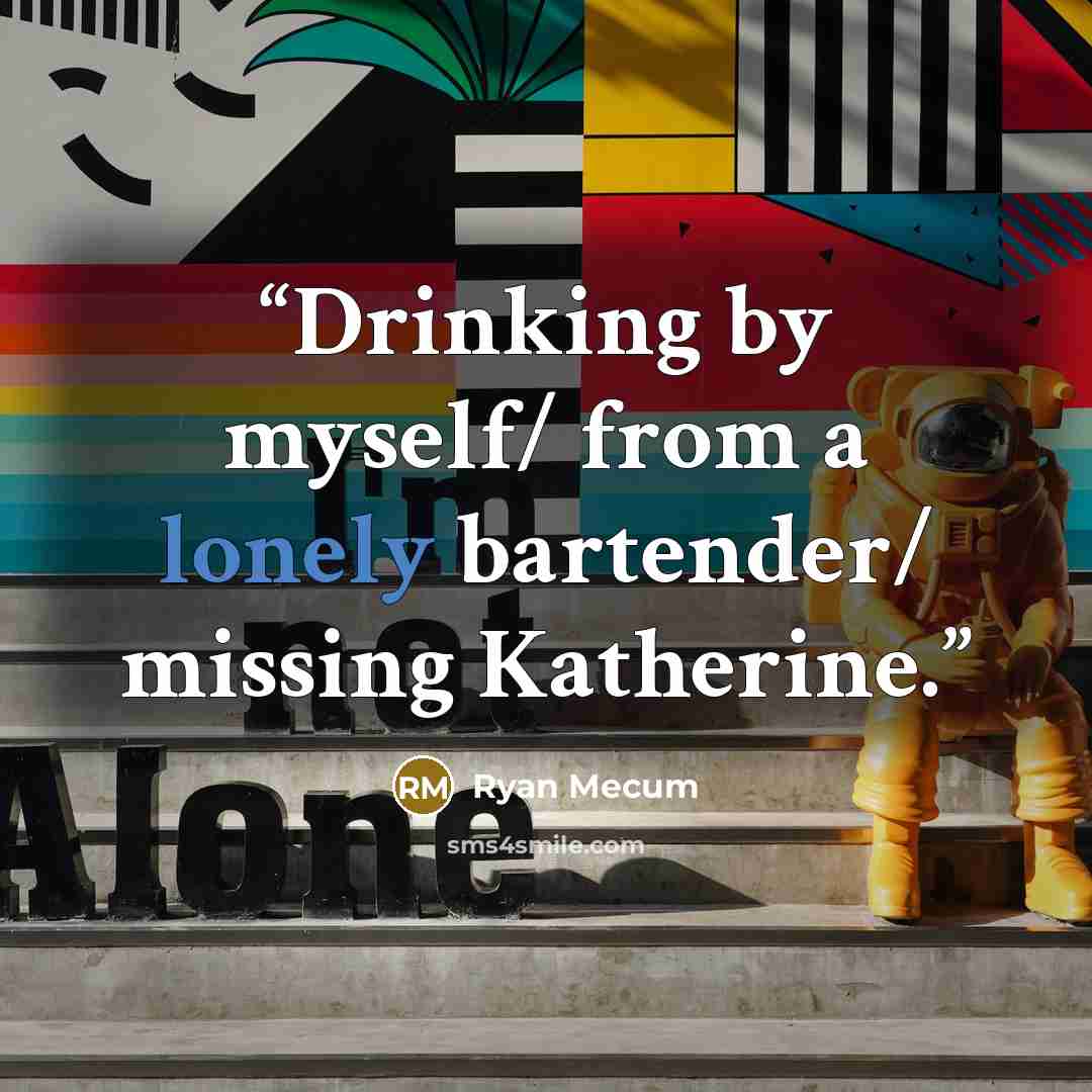 “Drinking by myself/ from a lonely bartender/ missing Katherine.” quote by Ryan Mecum