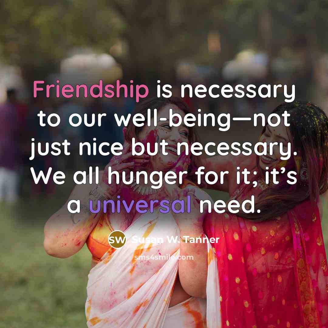 “Friendship is necessary to our well-being—not just nice but necessary. We all hunger for it; it’s a universal need.” quote by Susan W. Tanner