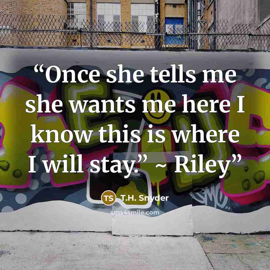 “Once she tells me she wants me here I know this is where I will stay.” ~ Riley” quote by T.H. Snyder