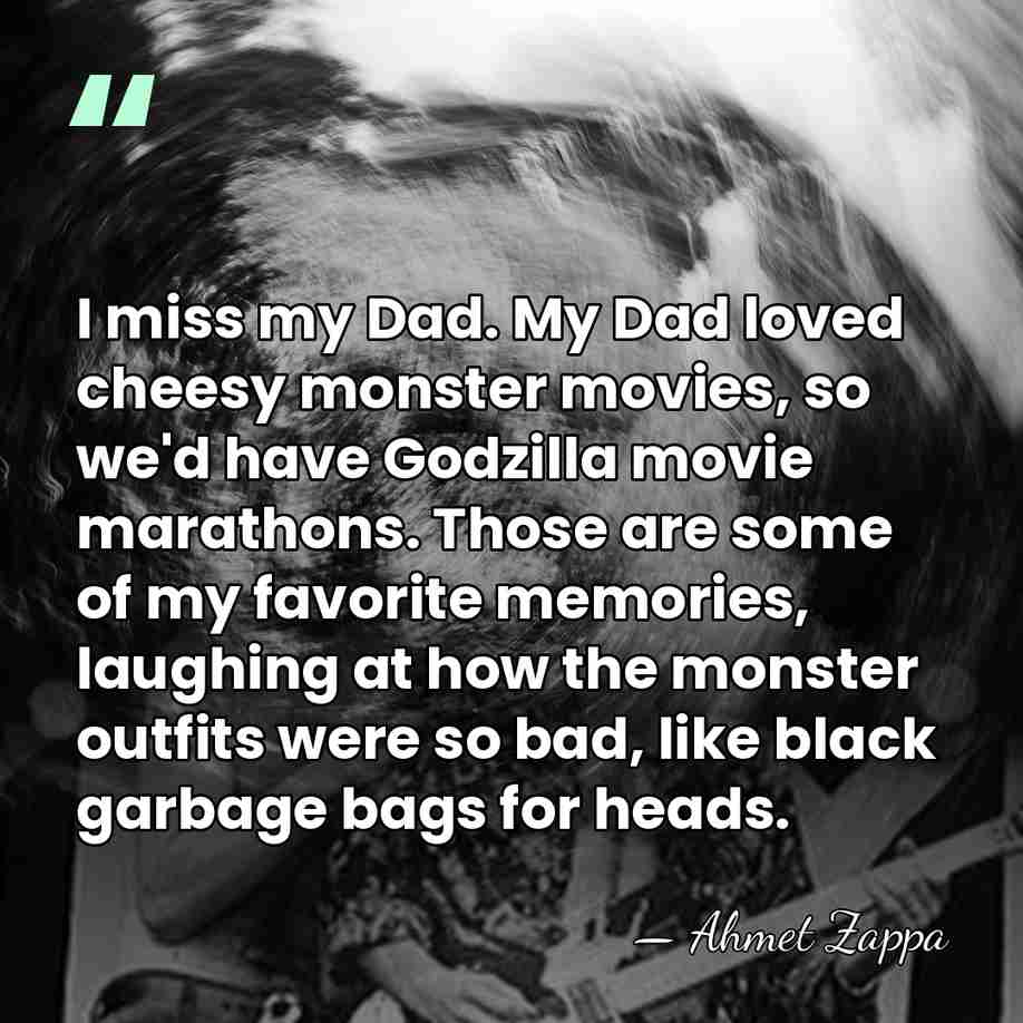 I miss my Dad. My Dad loved cheesy monster movies, so we'd&hellip; - Ahmet Zappa