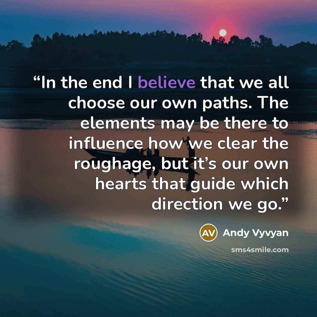 “In the end I believe that we all choose our own paths. The elements may be there to influence how we clear the roughage, but it’s our own hearts that guide which direction we go.” quote by Andy Vyvyan