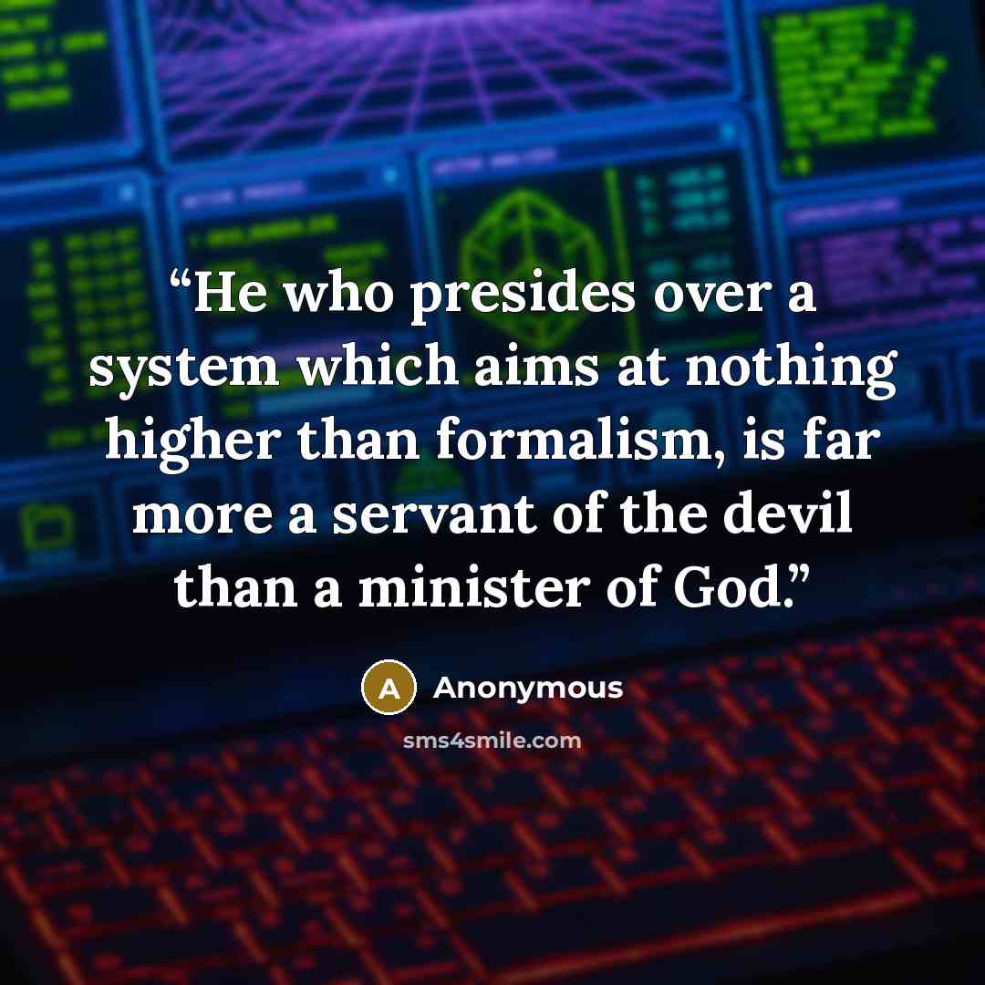 “He who presides over a system which aims at nothing higher than formalism, is far more a servant of the devil than a minister of God.” quote by Anonymous
