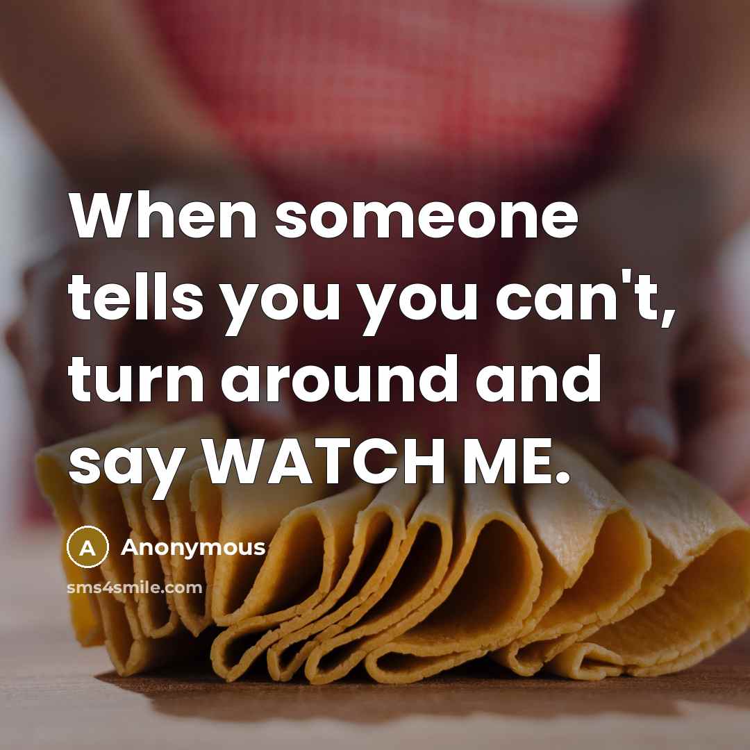 “When someone tells you you can't, turn around and say WATCH ME.” quote by Anonymous