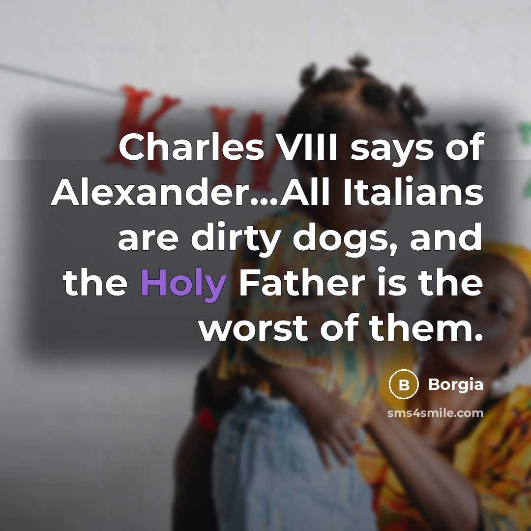 “Charles VIII says of Alexander...All Italians are dirty dogs, and the Holy Father is the worst of them.” quote by Borgia
