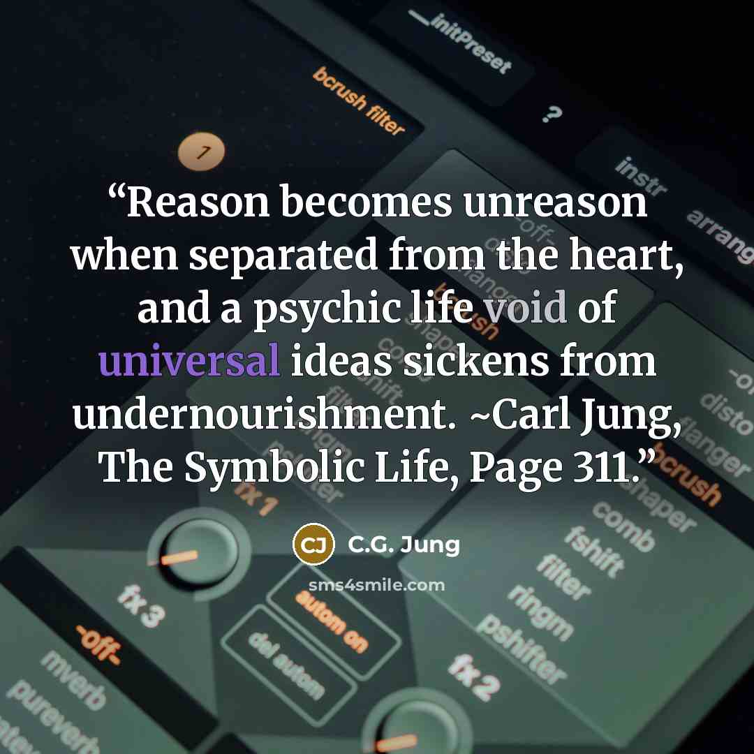 “Reason becomes unreason when separated from the heart, and a psychic life void of universal ideas sickens from undernourishment. ~Carl Jung, The Symbolic Life, Page 311.” quote by C.G. Jung