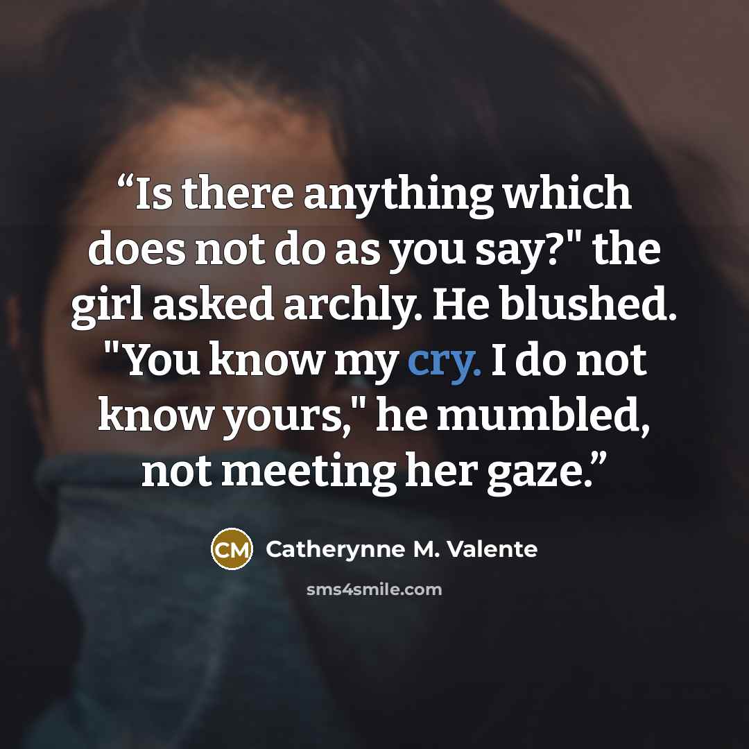 “Is there anything which does not do as you say?" the girl asked archly. He blushed. "You know my cry. I do not know yours," he mumbled, not meeting her gaze.” quote by Catherynne M. Valente