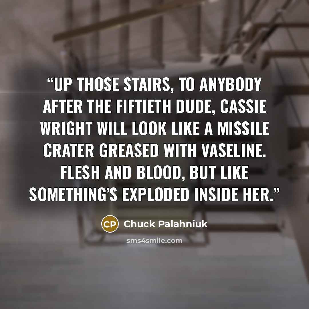 “Up those stairs, to anybody after the fiftieth dude, Cassie Wright will look like a missile crater greased with Vaseline. Flesh and blood, but like something’s exploded inside her.” quote by Chuck Palahniuk