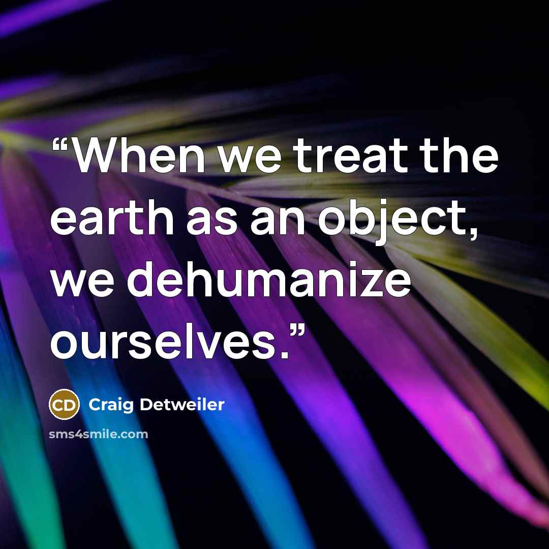 “When we treat the earth as an object, we dehumanize ourselves.” quote by Craig Detweiler