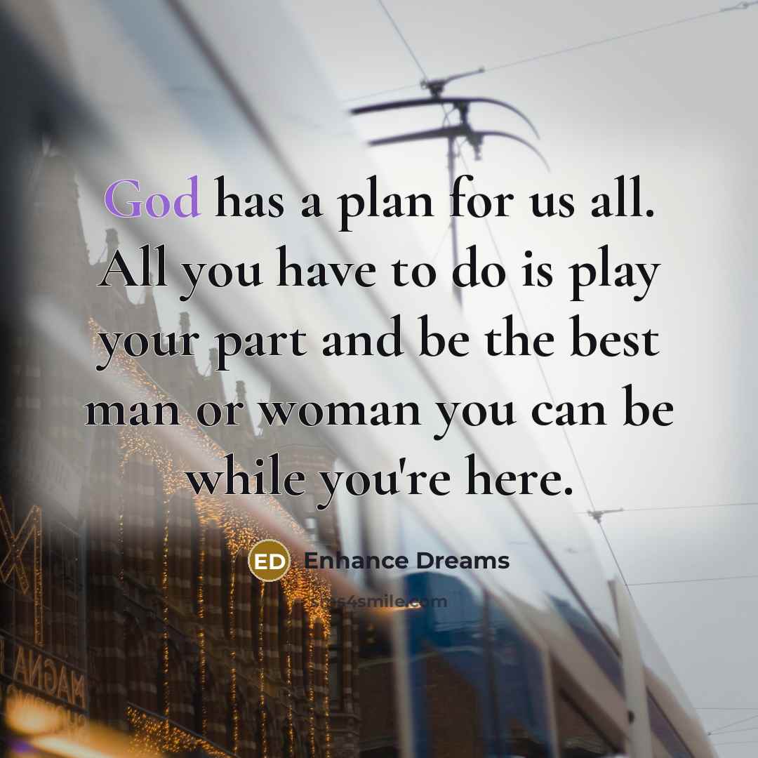 “God has a plan for us all. All you have to do is play your part and be the best man or woman you can be while you're here.” quote by Enhance Dreams