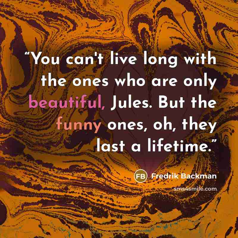 “You can't live long with the ones who are only beautiful, Jules. But the funny ones, oh, they last a lifetime.” quote by Fredrik Backman