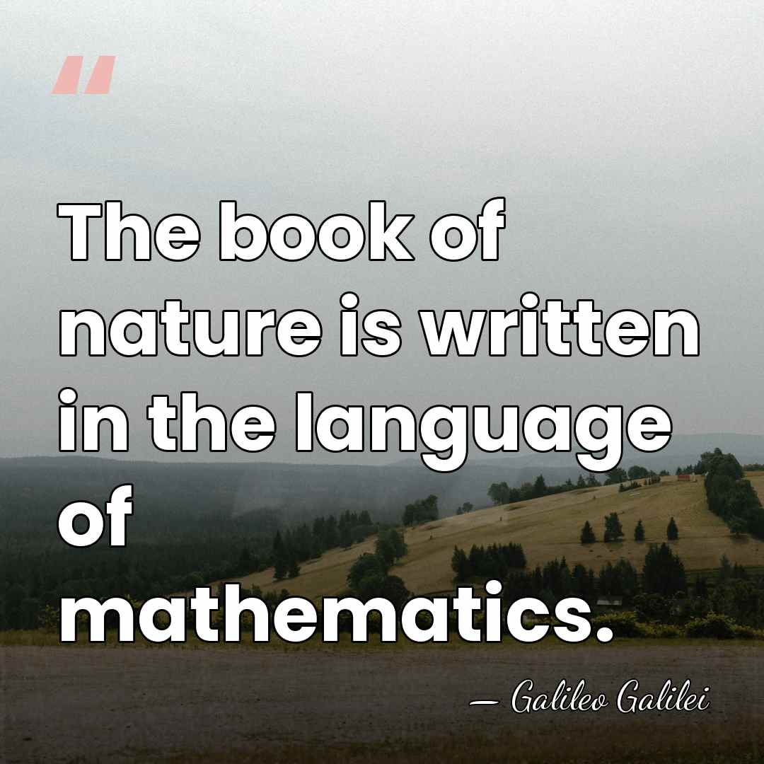 The book of nature is written in the language of mathematics. - Galileo Galilei