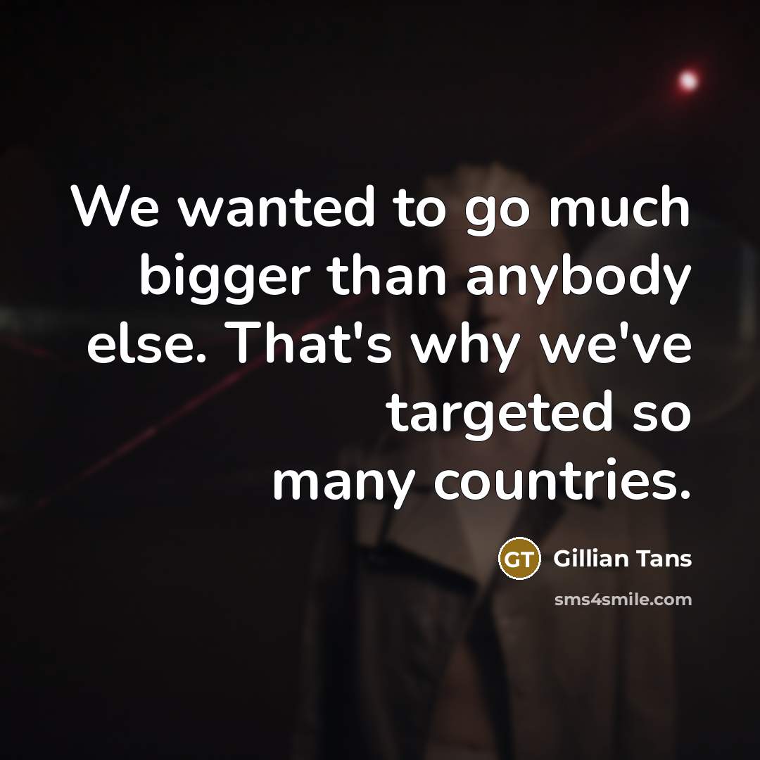 “We wanted to go much bigger than anybody else. That's why we've targeted so many countries.” quote by Gillian Tans