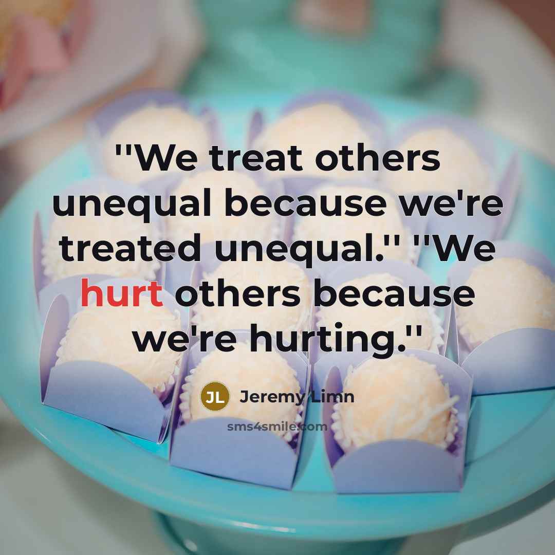 “''We treat others unequal because we're treated unequal.'' ''We hurt others because we're hurting.''” quote by Jeremy Limn