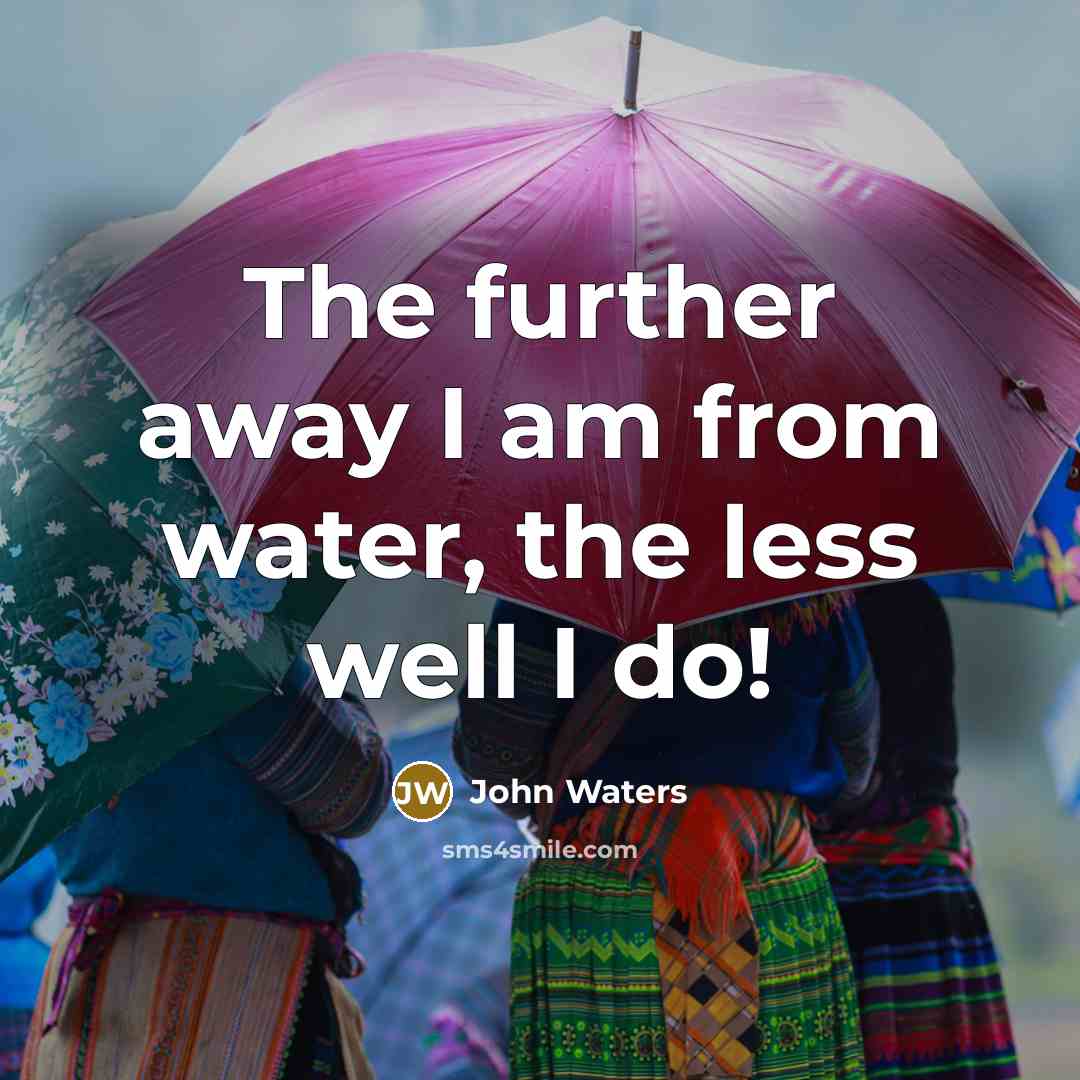 “The further away I am from water, the less well I do!” quote by John Waters