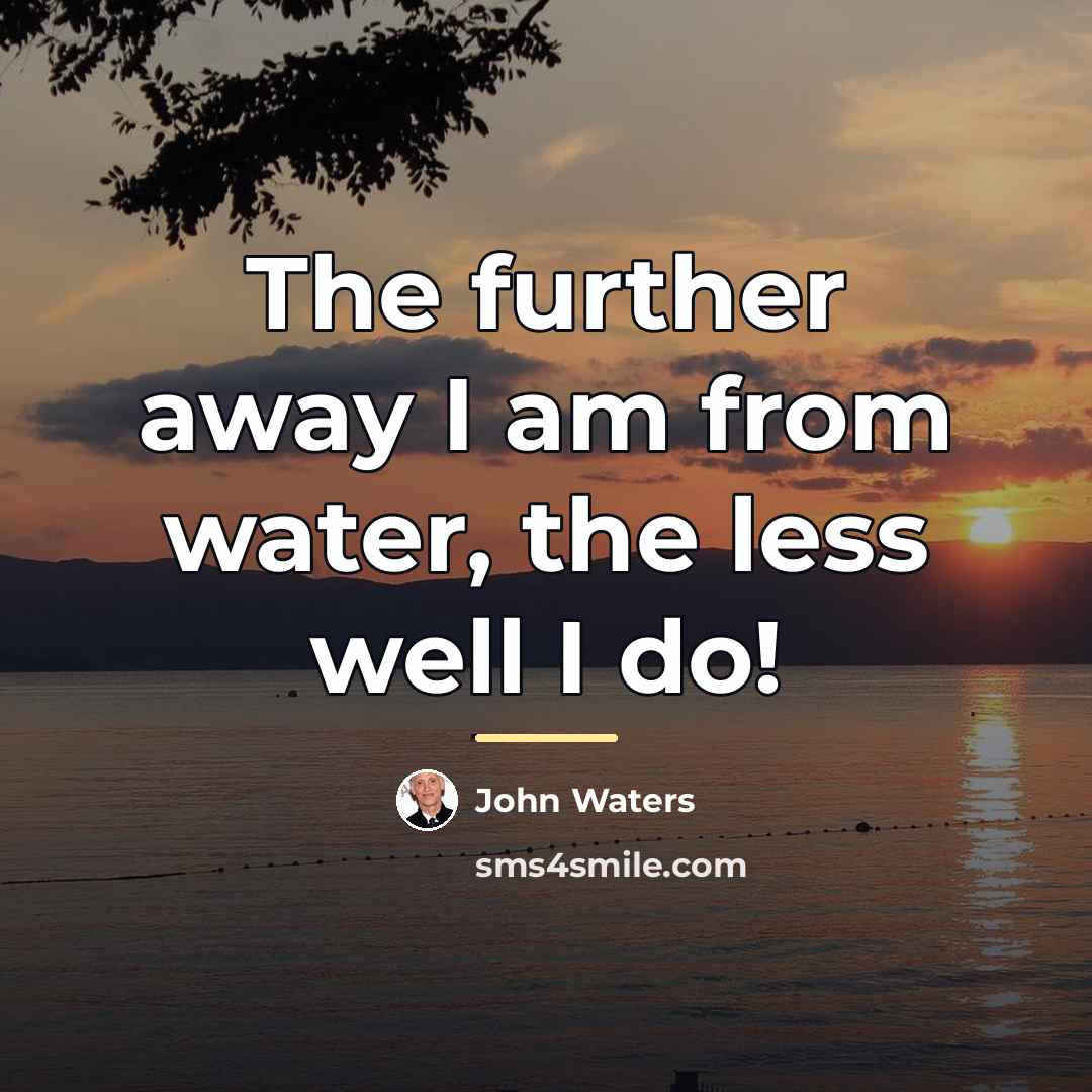 “The further away I am from water, the less well…” quote by John Waters