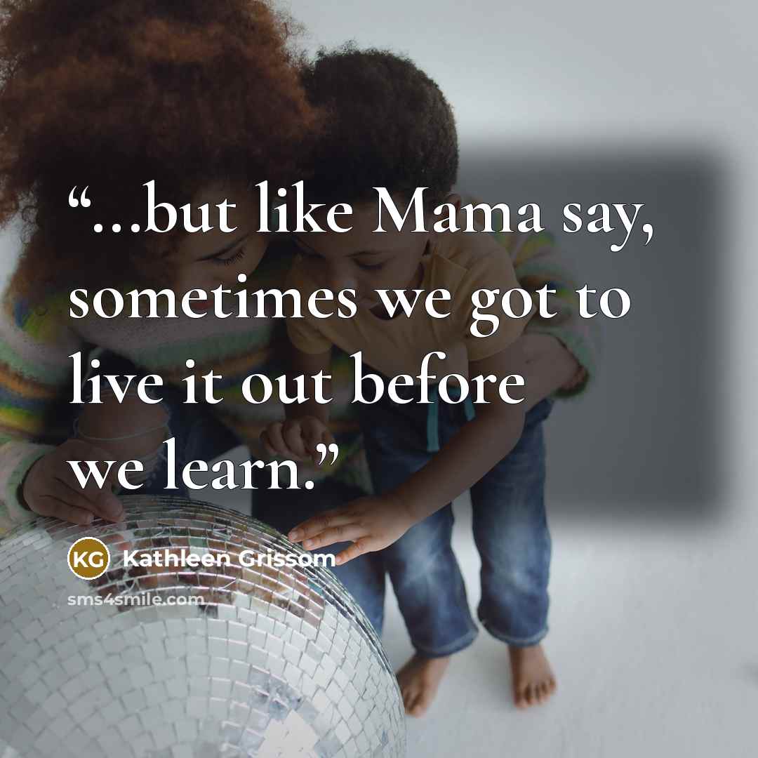 “...but like Mama say, sometimes we got to live it out before we learn.” quote by Kathleen Grissom