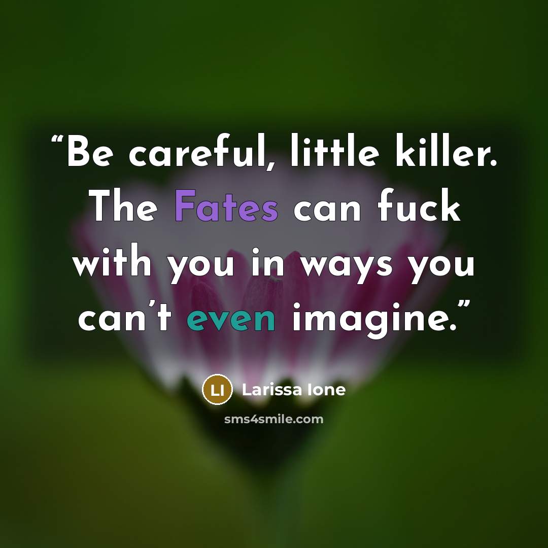 “Be careful, little killer. The Fates can fuck with you in ways you can’t even imagine.” quote by Larissa Ione