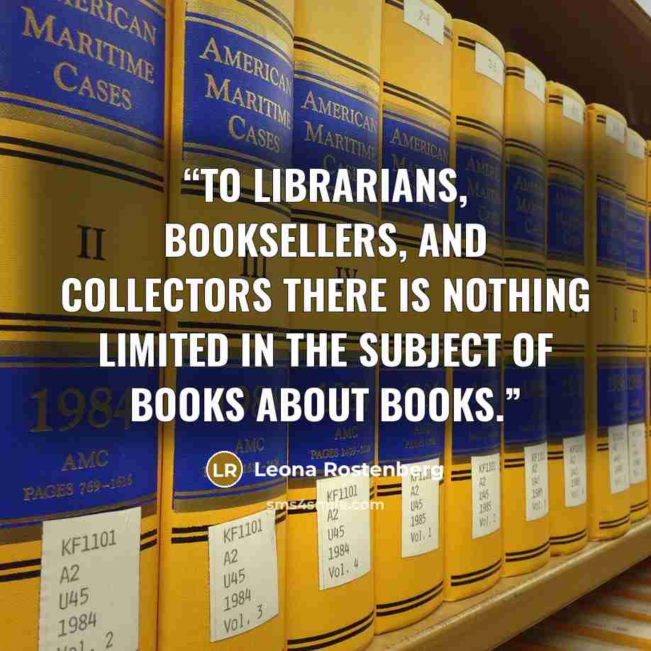 “To librarians, booksellers, and collectors there is nothing limited in the subject of books about books.” quote by Leona Rostenberg
