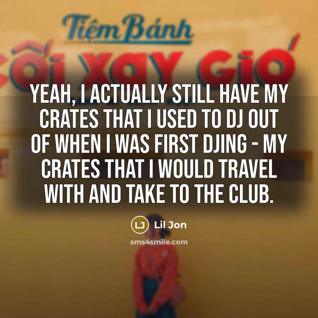 “Yeah, I actually still have my crates that I used…” quote by Lil Jon