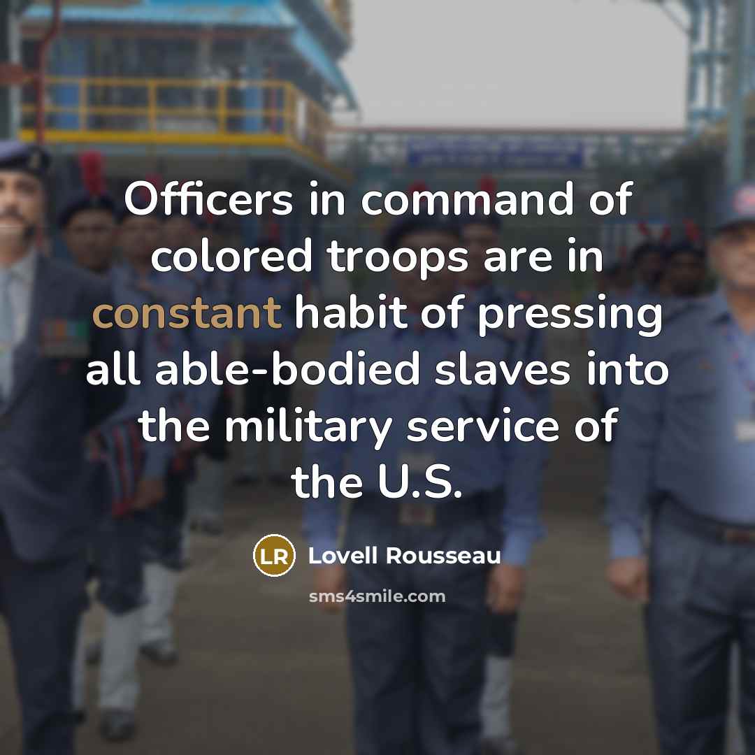 “Officers in command of colored troops are in constant habit of pressing all able-bodied slaves into the military service of the U.S.” quote by Lovell Rousseau