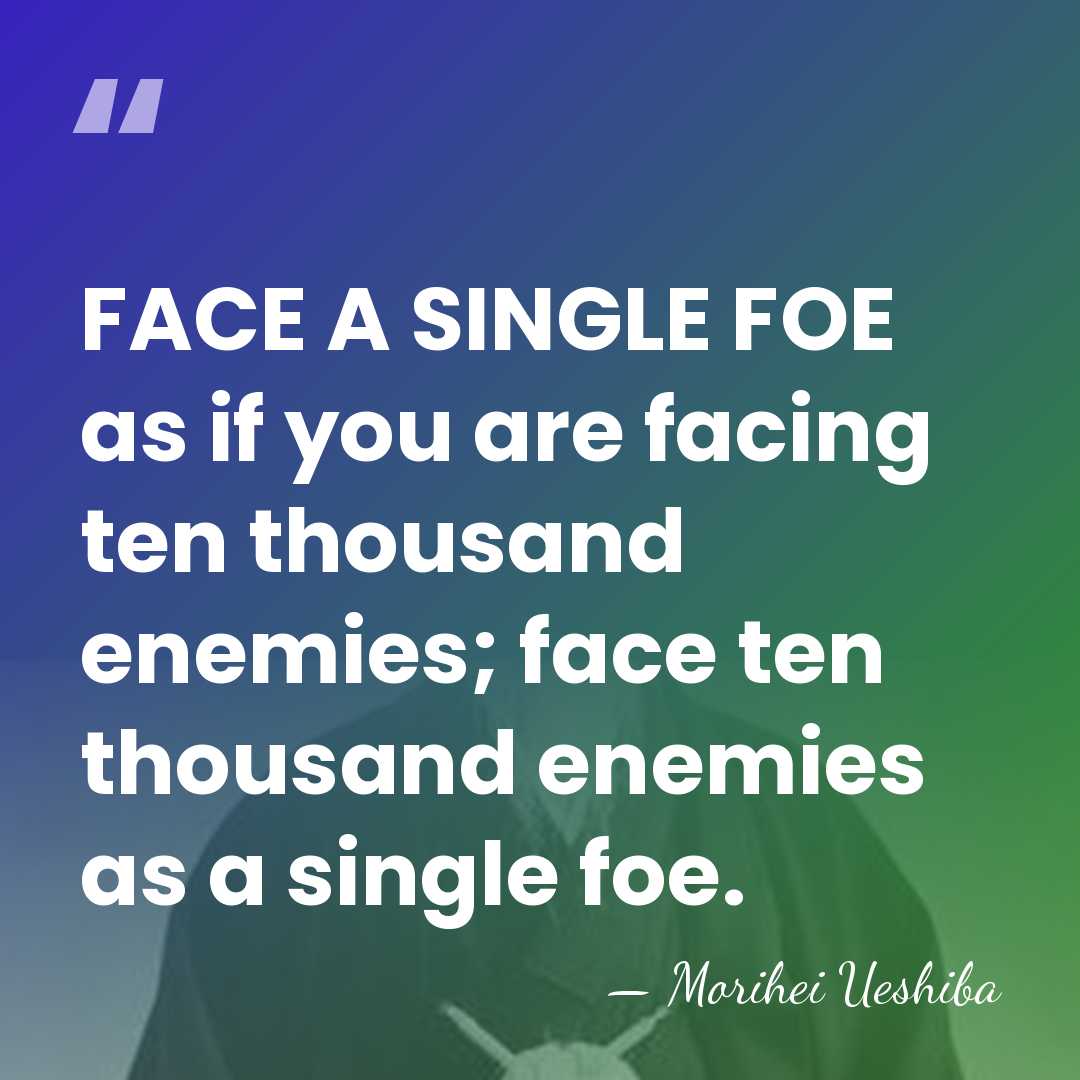 FACE A SINGLE FOE as if you are facing ten thousand enemies;&hellip; - Morihei Ueshiba