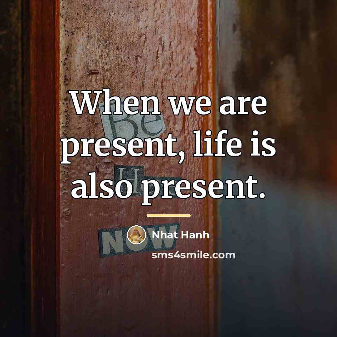 “When we are present, life is also present.…” quote by Nhat Hanh