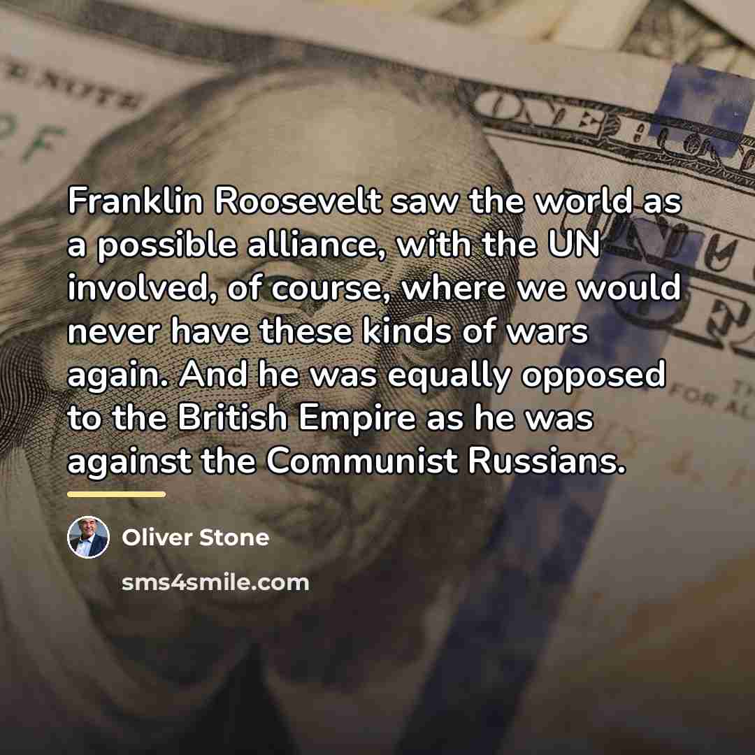 “Franklin Roosevelt saw the world as a possible alliance, with…” quote by Oliver Stone