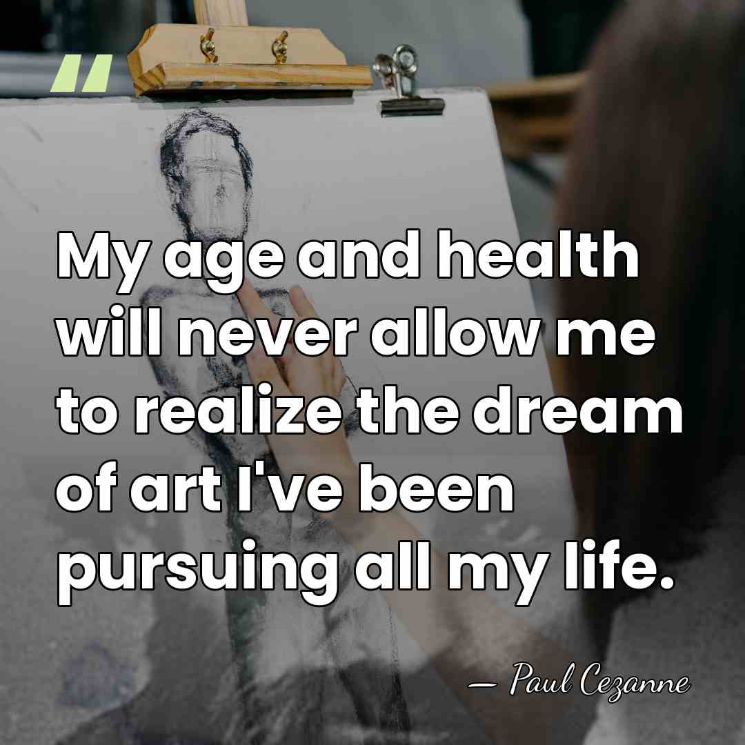 My age and health will never allow me to realize the dream&hellip; - Paul Cezanne