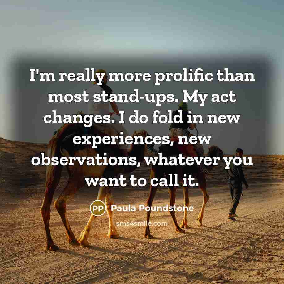 “I'm really more prolific than most stand-ups. My act changes. I do fold in new experiences, new observations, whatever you want to call it.” quote by Paula Poundstone