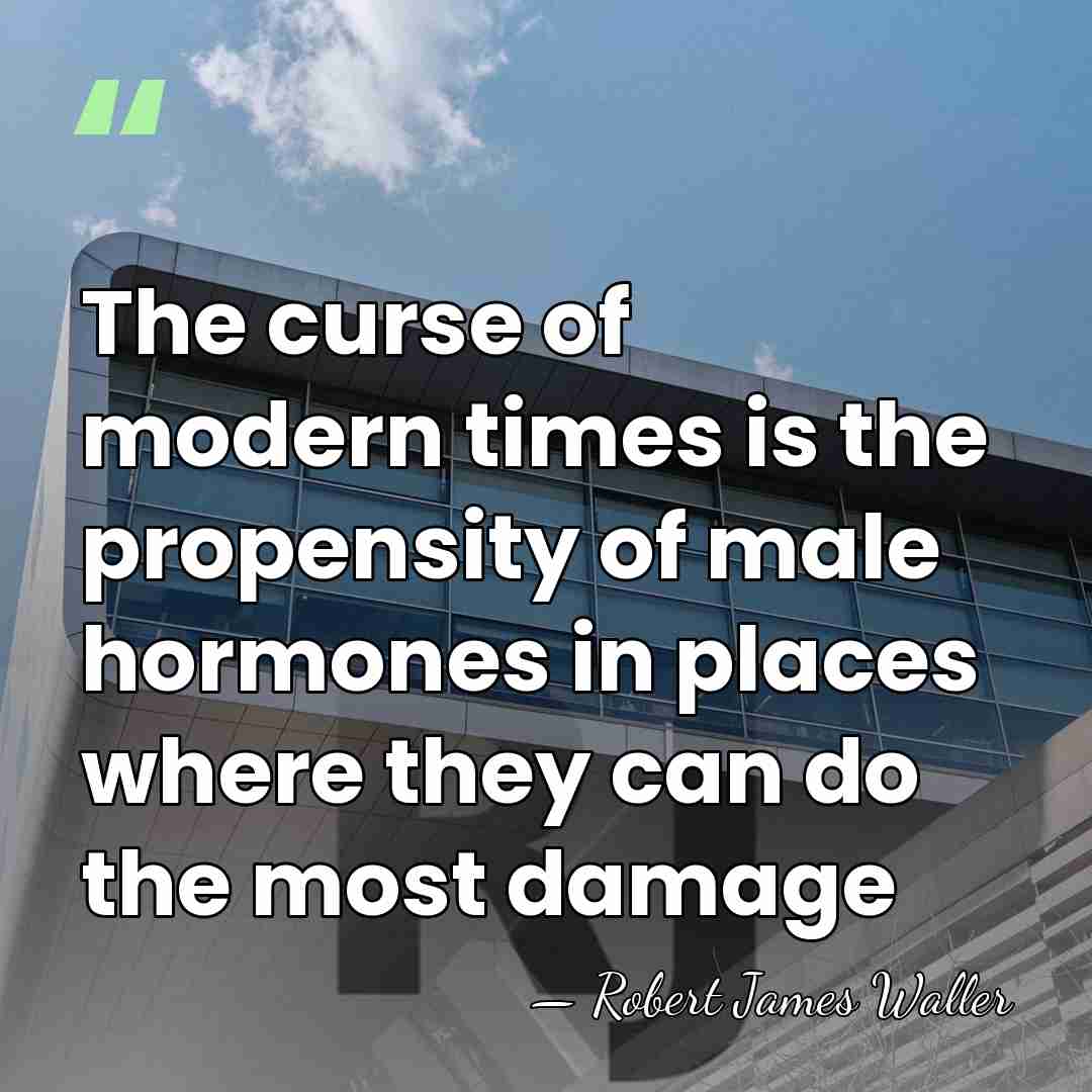 The curse of modern times is the propensity of male hormones in&hellip; - Robert James Waller