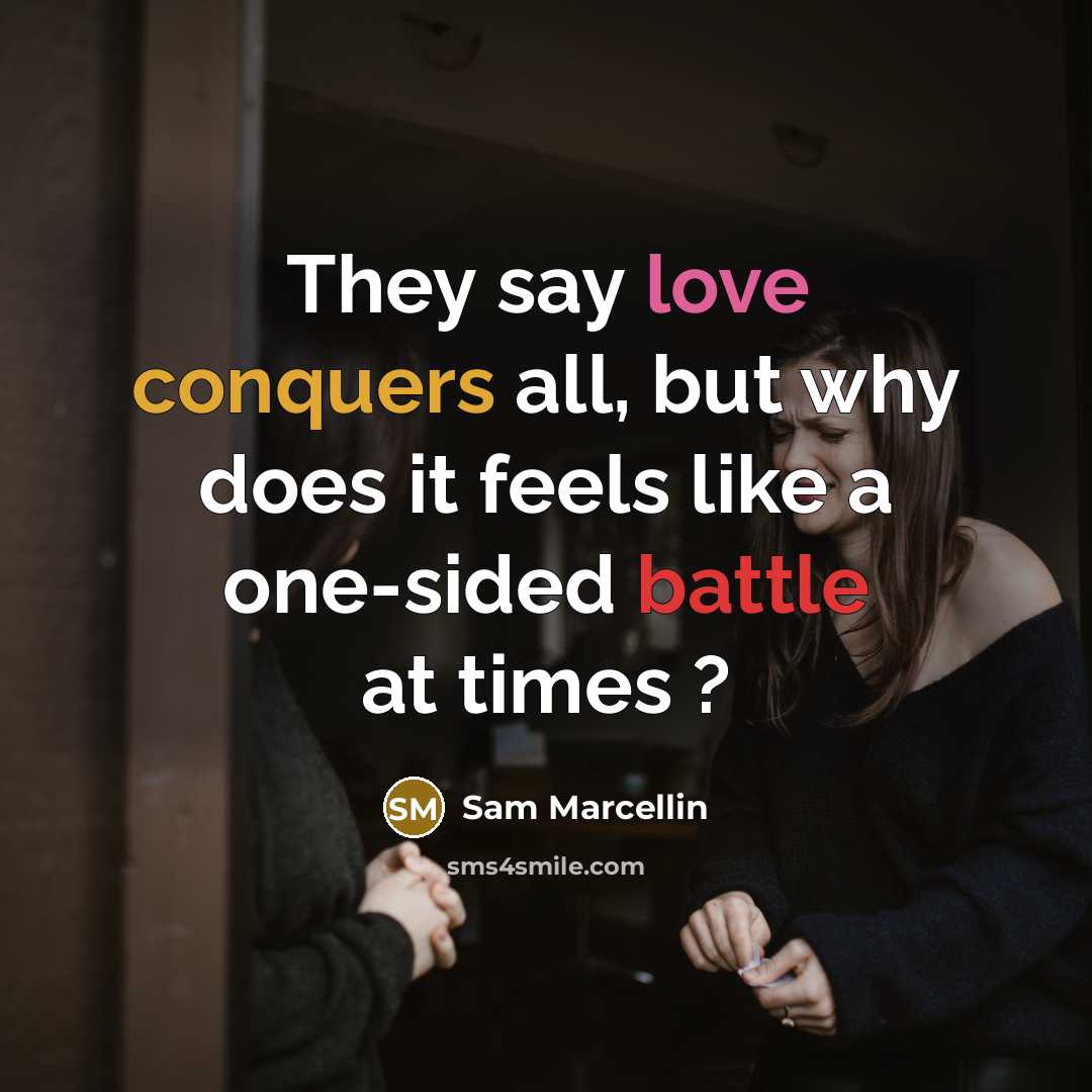 “They say love conquers all, but why does it feels like a one-sided battle at times ?” quote by Sam Marcellin