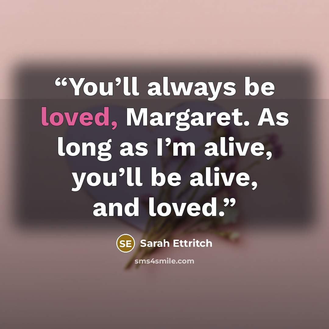 “You’ll always be loved, Margaret. As long as I’m alive, you’ll be alive, and loved.” quote by Sarah Ettritch