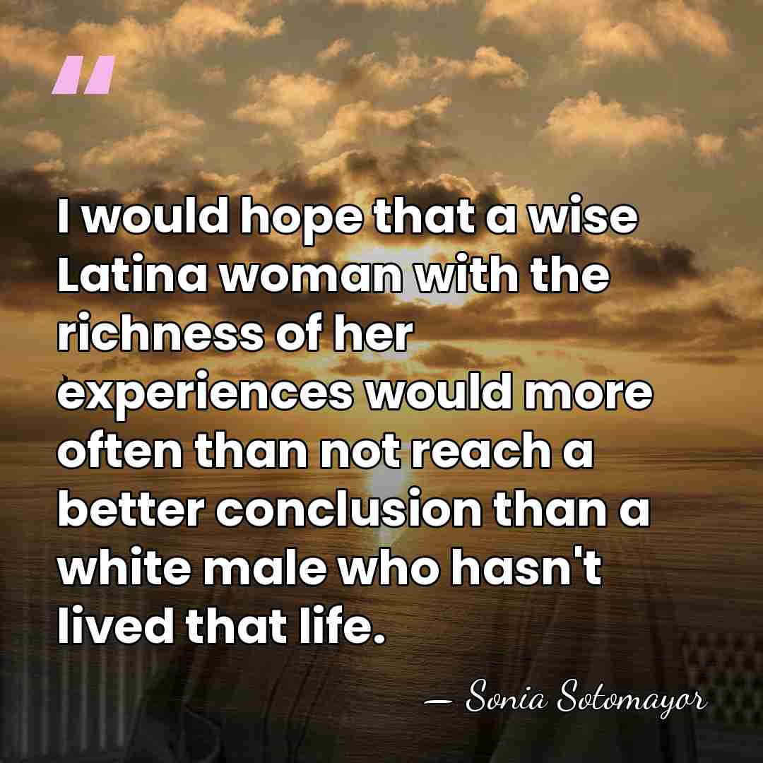 I would hope that a wise Latina woman with the richness of&hellip; - Sonia Sotomayor