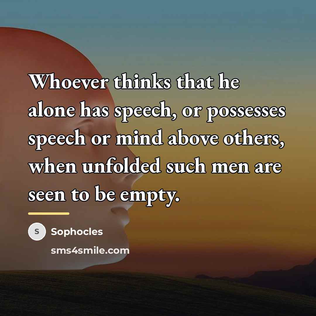 “Whoever thinks that he alone has speech, or possesses speech…” quote by Sophocles