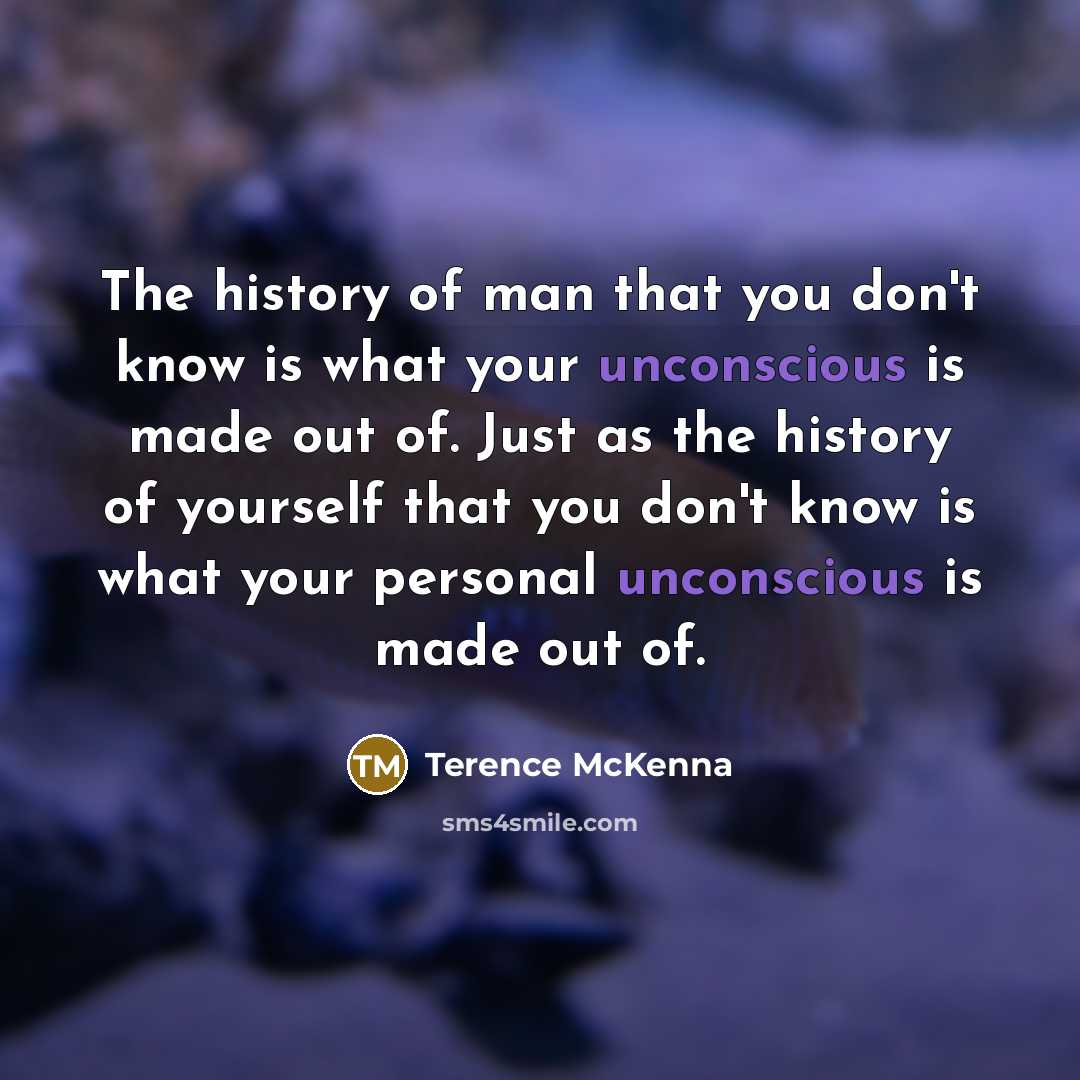 “The history of man that you don't know is what your unconscious is made out of. Just as the history of yourself that you don't know is what your personal unconscious is made out of.” quote by Terence McKenna