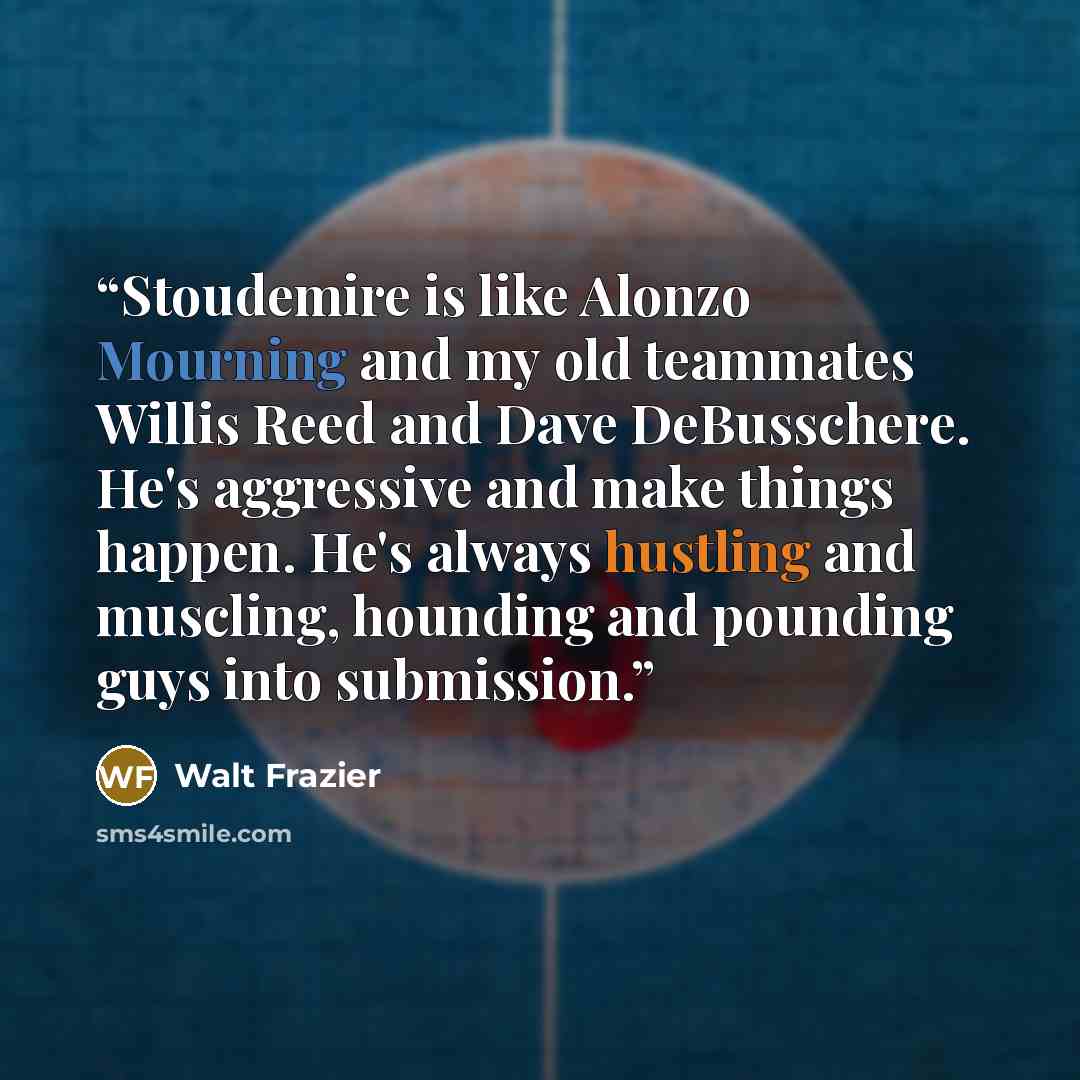 “Stoudemire is like Alonzo Mourning and my old teammates Willis Reed and Dave DeBusschere. He's aggressive and make things happen. He's always hustling and muscling, hounding and pounding guys into submission.” quote by Walt Frazier