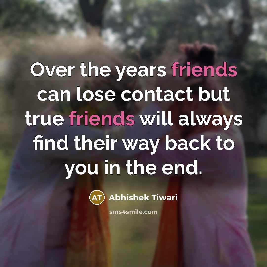 “Over the years friends can lose contact but true friends will always find their way back to you in the end.” quote by Abhishek Tiwari