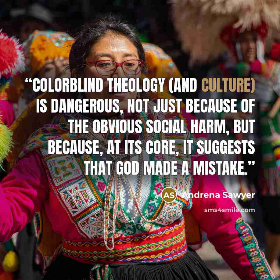 “Colorblind theology (and culture) is dangerous, not just because of the obvious social harm, but because, at its core, it suggests that God made a mistake.” quote by Andrena Sawyer
