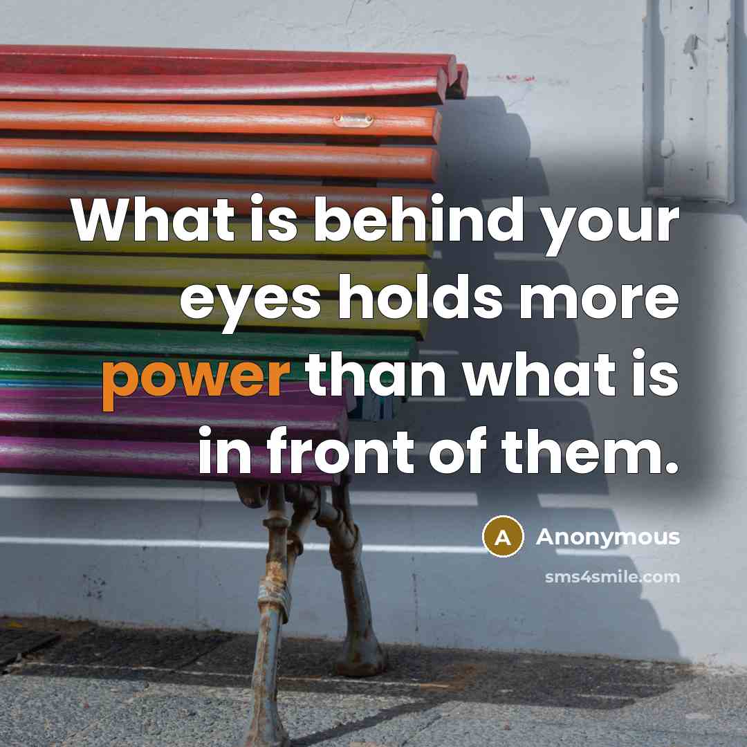 “What is behind your eyes holds more power than what…” quote by Anonymous