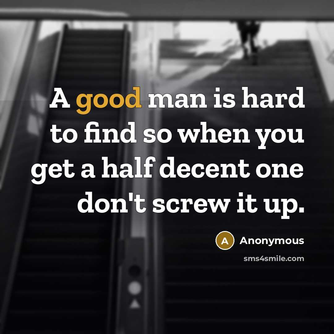 “A good man is hard to find so when you get a half decent one don't screw it up.” quote by Anonymous