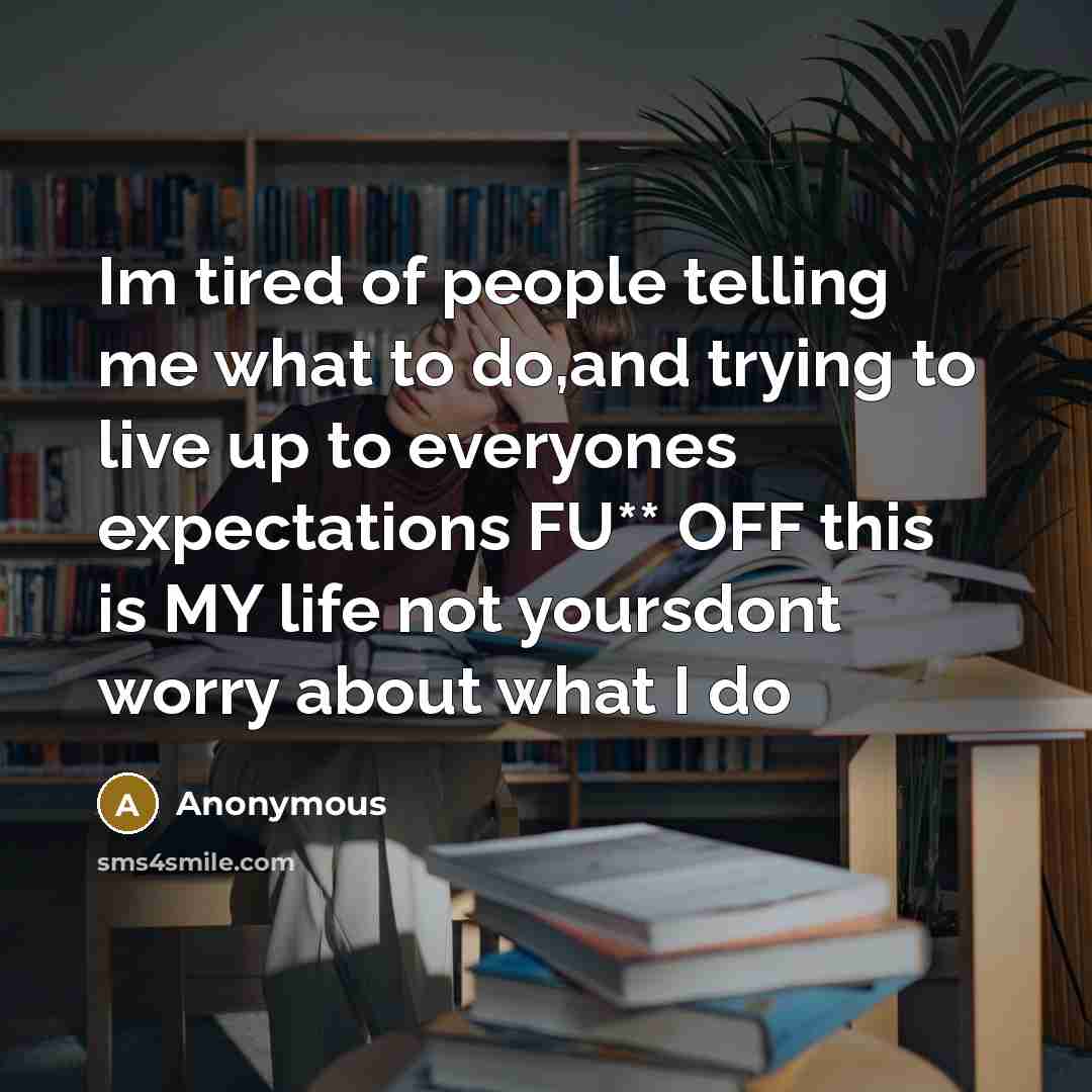 “Im tired of people telling me what to do,and trying to live up to everyones expectations FU** OFF this is MY life not yoursdont worry about what I do” quote by Anonymous