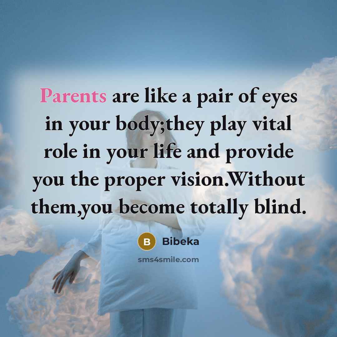 “Parents are like a pair of eyes in your body;they play vital role in your life and provide you the proper vision.Without them,you become totally blind.” quote by Bibeka