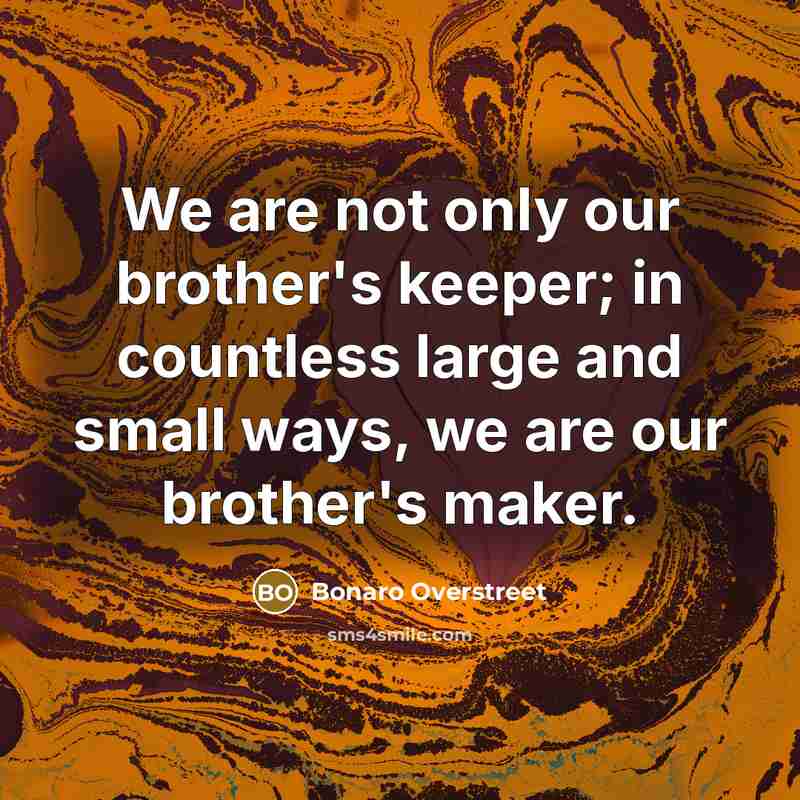 “We are not only our brother's keeper; in countless large and small ways, we are our brother's maker.” quote by Bonaro Overstreet