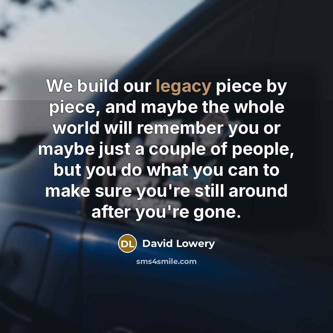 “We build our legacy piece by piece, and maybe the…” quote by David Lowery