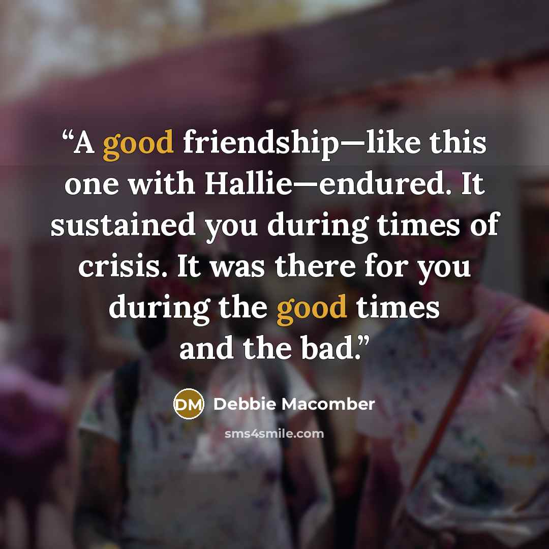 “A good friendship—like this one with Hallie—endured. It sustained you during times of crisis. It was there for you during the good times and the bad.” quote by Debbie Macomber
