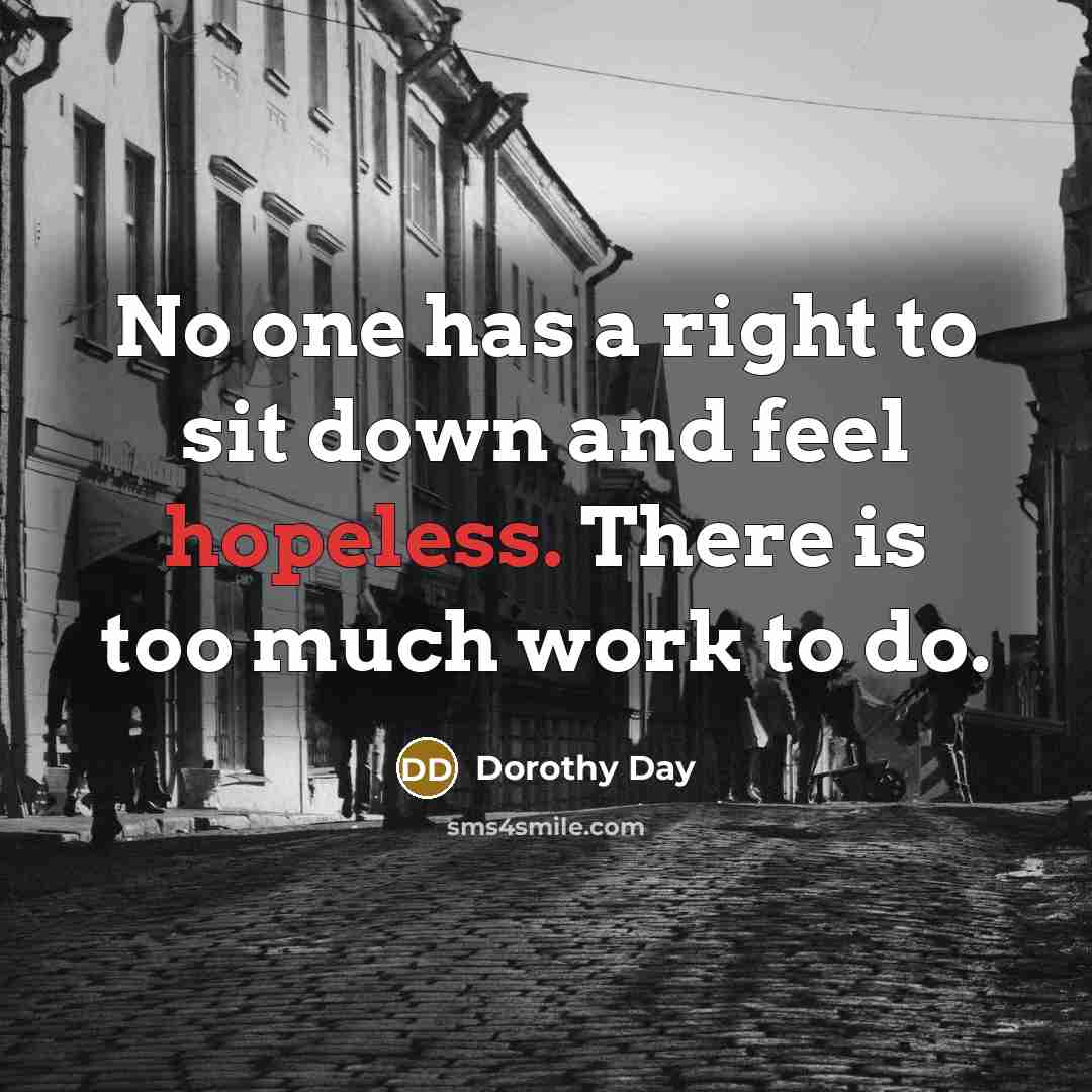 “No one has a right to sit down and feel…” quote by Dorothy Day
