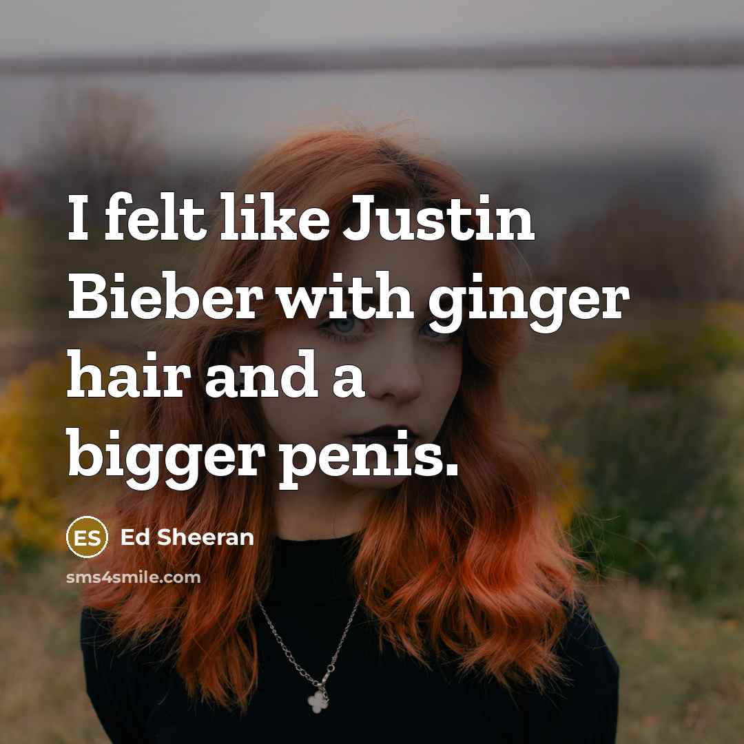 “I felt like Justin Bieber with ginger hair and a bigger penis.” quote by Ed Sheeran